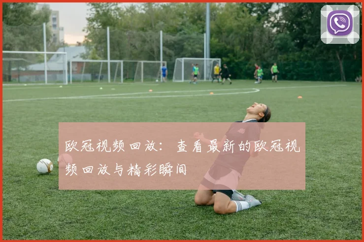 欧冠视频回放：查看最新的欧冠视频回放与精彩瞬间