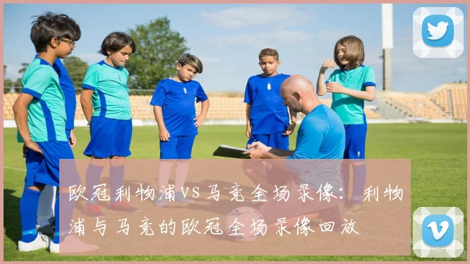 欧冠利物浦vs马竞全场录像:利物浦与马竞的欧冠全场录像回放