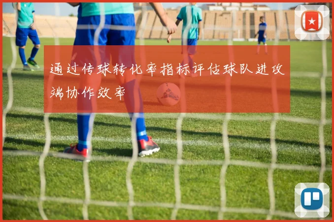 通过传球转化率指标评估球队进攻端协作效率