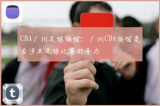 CBA广州足球场馆：广州CBA场馆是否涉及足球比赛的承办