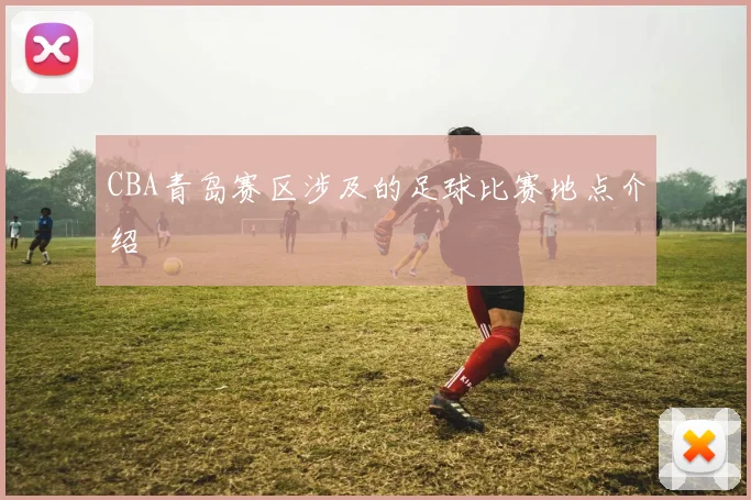 CBA青岛赛区涉及的足球比赛地点介绍