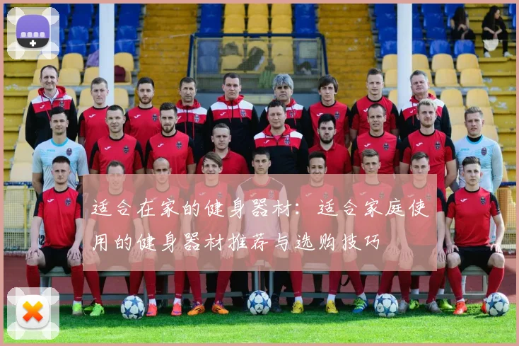 适合在家的健身器材:适合家庭使用的健身器材推荐与选购技巧