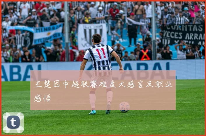 王楚因中超联赛难度大感言及职业感悟