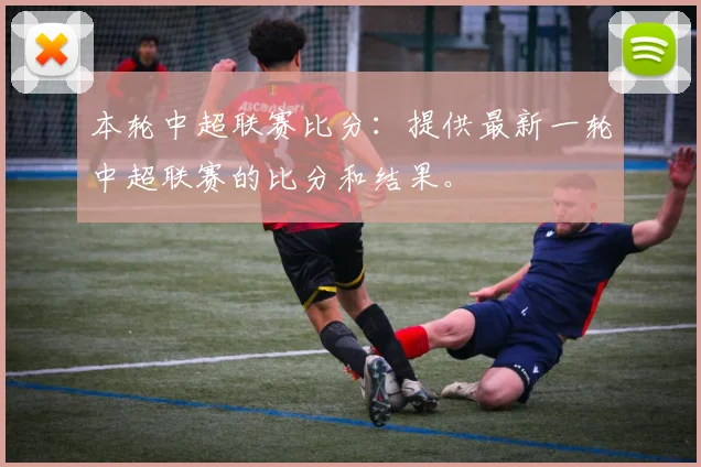 本轮中超联赛比分：提供最新一轮中超联赛的比分和结果。