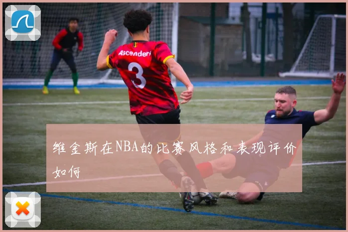 维金斯在NBA的比赛风格和表现评价如何