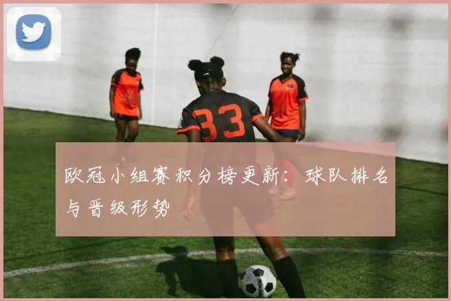 欧冠小组赛积分榜更新:球队排名与晋级形势